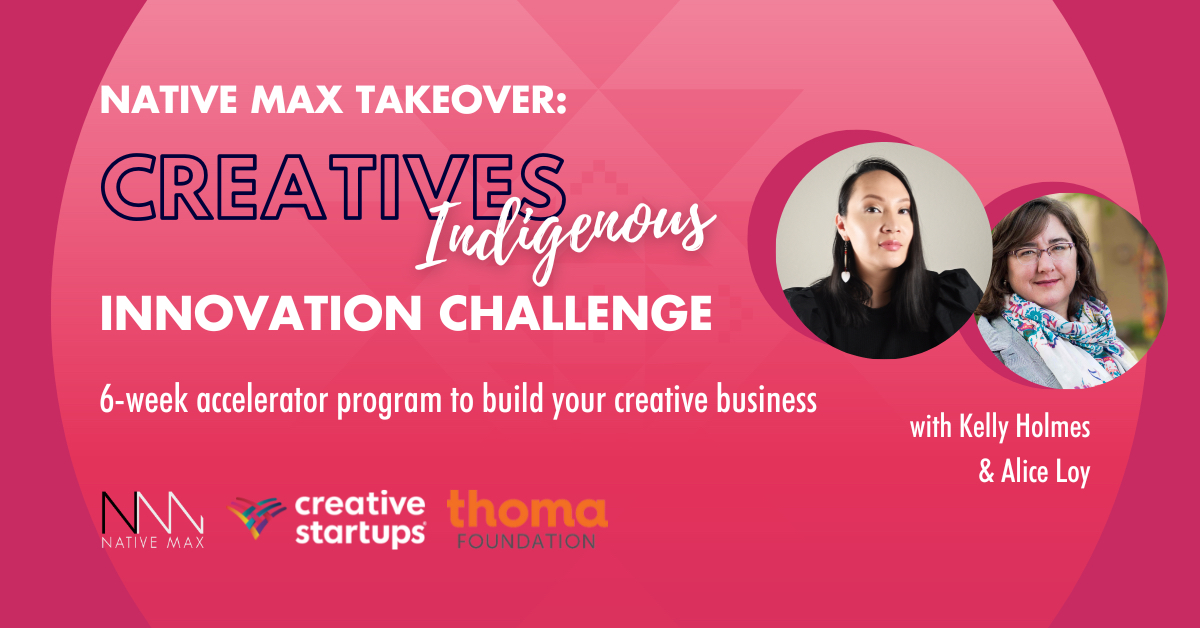 Promo Graphic - Native Max Takeover: Creatives Indigenous Innovation Challenge 6 week accelerator program to build your creative business Logos: Native Max, Creative Startups, Thoma Foundation Photos of: Kelly Holmes and Alice Loy